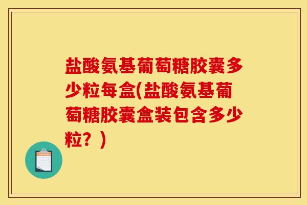 盐酸氨基葡萄糖胶囊多少粒每盒(盐酸氨基葡萄糖胶囊盒装包含多少粒？)