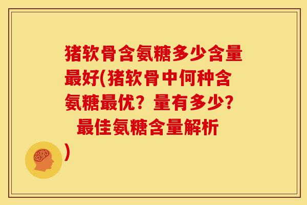 猪软骨含氨糖多少含量最好(猪软骨中何种含氨糖最优？量有多少？  最佳氨糖含量解析)