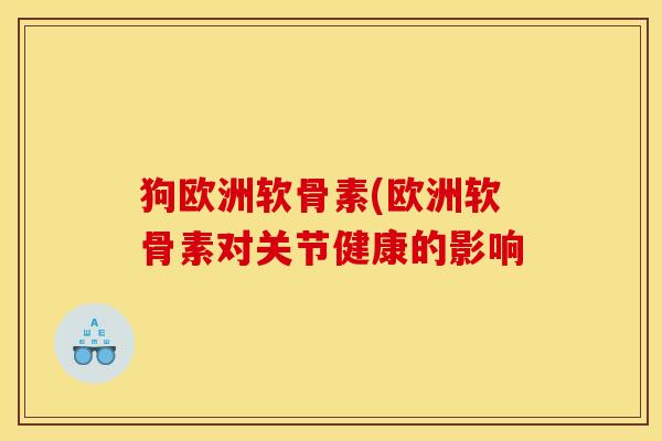 狗欧洲软骨素(欧洲软骨素对关节健康的影响