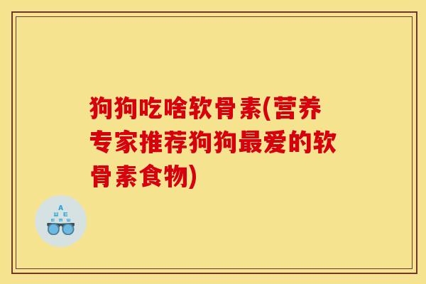 狗狗吃啥软骨素(营养专家推荐狗狗最爱的软骨素食物)