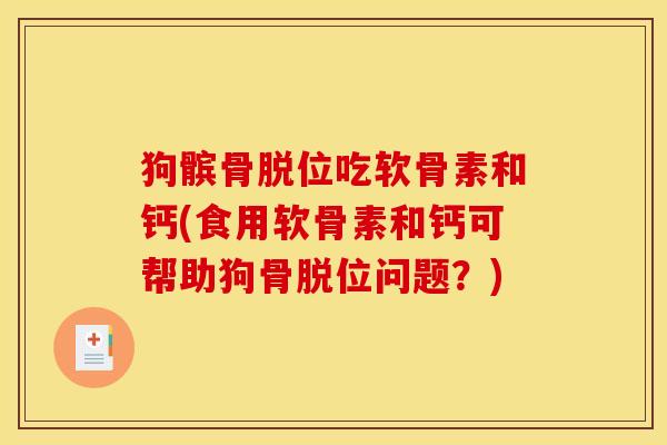狗髌骨脱位吃软骨素和钙(食用软骨素和钙可帮助狗骨脱位问题？)