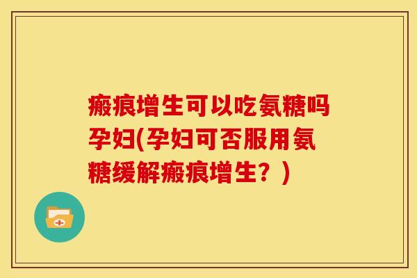 瘢痕增生可以吃氨糖吗孕妇(孕妇可否服用氨糖缓解瘢痕增生？)