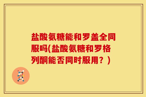 盐酸氨糖能和罗盖全同服吗(盐酸氨糖和罗格列酮能否同时服用？)