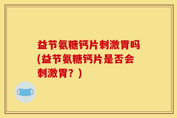 益节氨糖钙片刺激胃吗(益节氨糖钙片是否会刺激胃？)
