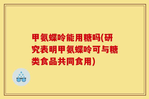 甲氨蝶呤能用糖吗(研究表明甲氨蝶呤可与糖类食品共同食用)