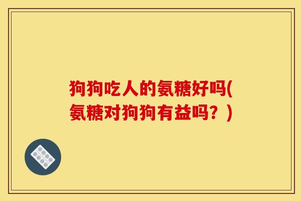 狗狗吃人的氨糖好吗(氨糖对狗狗有益吗？)