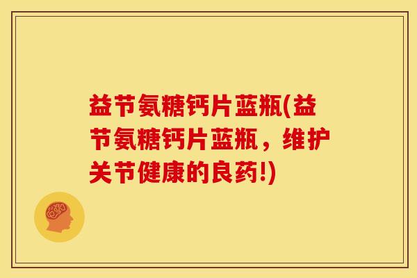 益节氨糖钙片蓝瓶(益节氨糖钙片蓝瓶，维护关节健康的良药!)