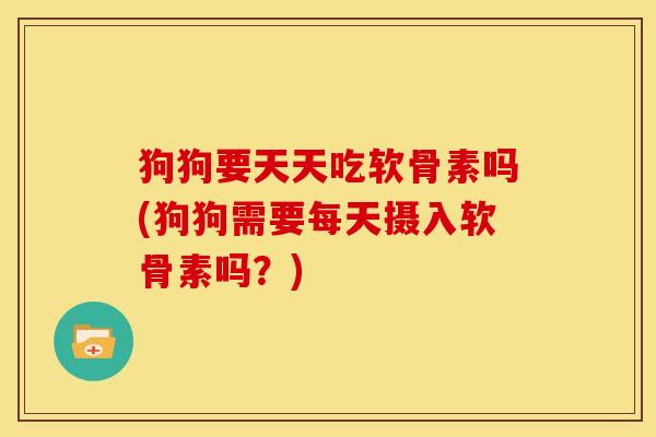 狗狗要天天吃软骨素吗(狗狗需要每天摄入软骨素吗？)