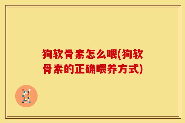 狗软骨素怎么喂(狗软骨素的正确喂养方式)