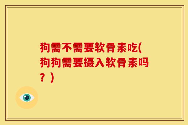 狗需不需要软骨素吃(狗狗需要摄入软骨素吗？)