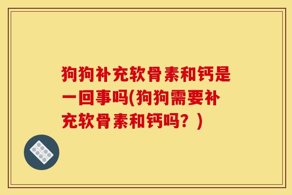 狗狗补充软骨素和钙是一回事吗(狗狗需要补充软骨素和钙吗？)