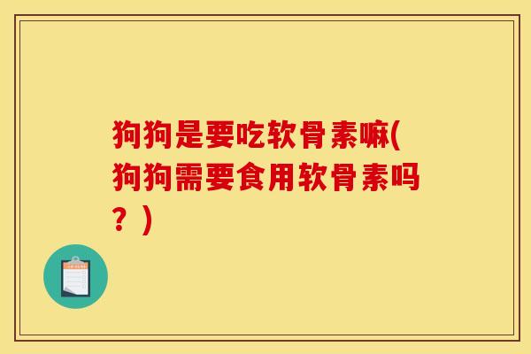 狗狗是要吃软骨素嘛(狗狗需要食用软骨素吗？)