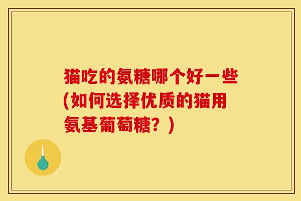 猫吃的氨糖哪个好一些(如何选择优质的猫用氨基葡萄糖？)
