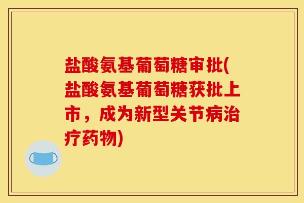 盐酸氨基葡萄糖审批(盐酸氨基葡萄糖获批上市，成为新型关节病治疗药物)