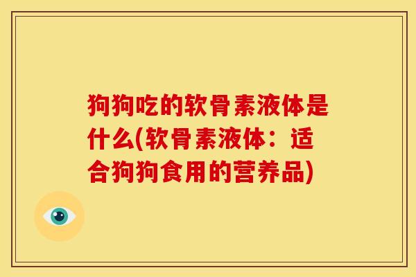 狗狗吃的软骨素液体是什么(软骨素液体：适合狗狗食用的营养品)