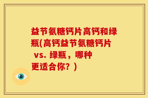 益节氨糖钙片高钙和绿瓶(高钙益节氨糖钙片 vs. 绿瓶，哪种更适合你？)