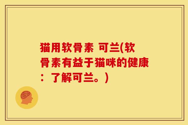 猫用软骨素 可兰(软骨素有益于猫咪的健康：了解可兰。)