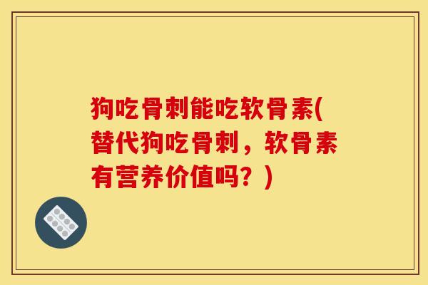 狗吃骨刺能吃软骨素(替代狗吃骨刺，软骨素有营养价值吗？)