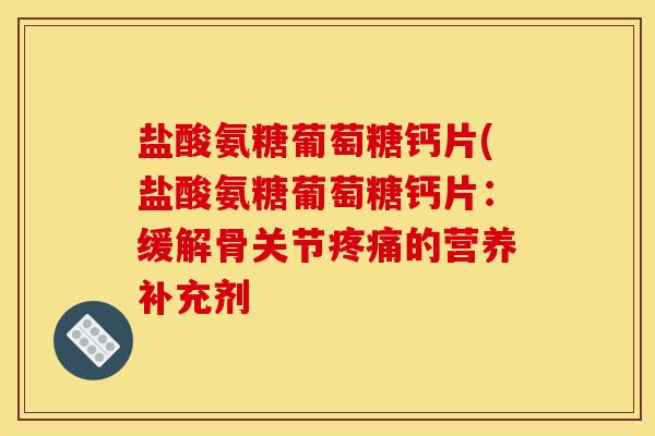 盐酸氨糖葡萄糖钙片(盐酸氨糖葡萄糖钙片：缓解骨关节疼痛的营养补充剂