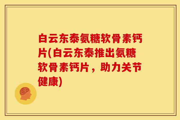 白云东泰氨糖软骨素钙片(白云东泰推出氨糖软骨素钙片，助力关节健康)