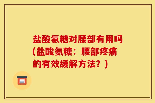 盐酸氨糖对腰部有用吗(盐酸氨糖：腰部疼痛的有效缓解方法？)