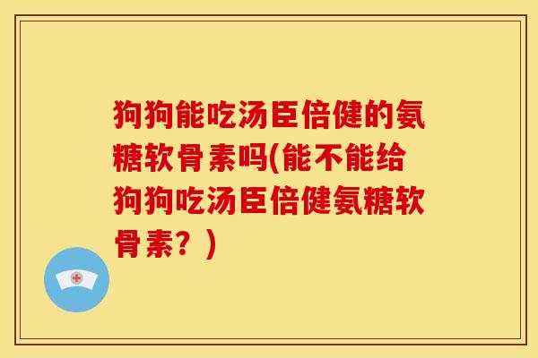 狗狗能吃汤臣倍健的氨糖软骨素吗(能不能给狗狗吃汤臣倍健氨糖软骨素？)