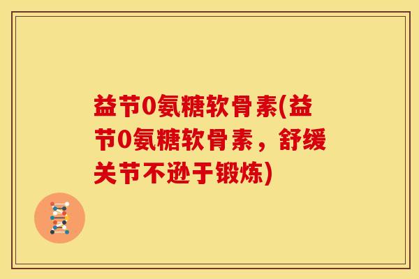 益节0氨糖软骨素(益节0氨糖软骨素，舒缓关节不逊于锻炼)