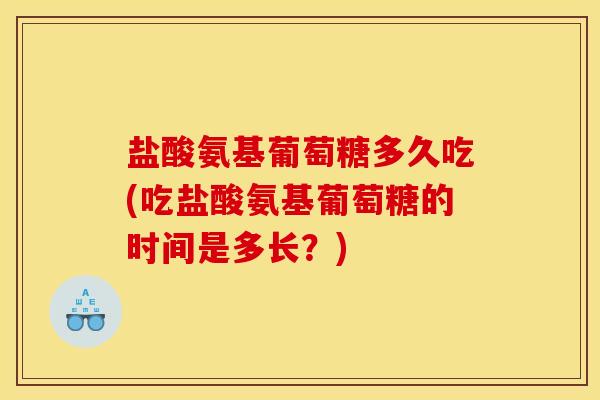 盐酸氨基葡萄糖多久吃(吃盐酸氨基葡萄糖的时间是多长？)