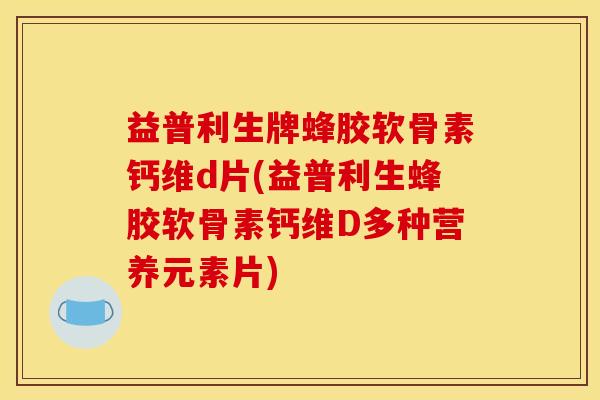 益普利生牌蜂胶软骨素钙维d片(益普利生蜂胶软骨素钙维D多种营养元素片)