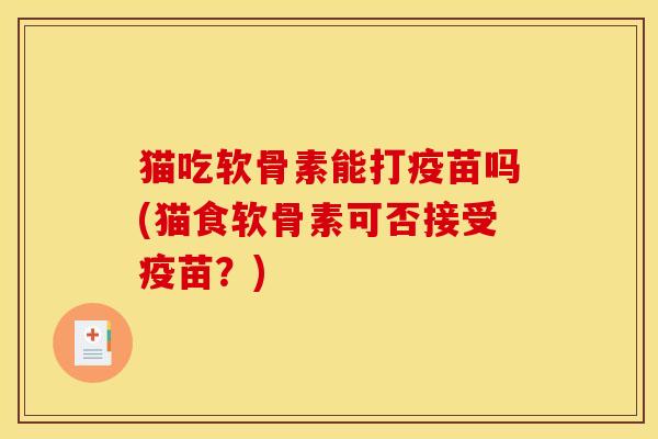 猫吃软骨素能打疫苗吗(猫食软骨素可否接受疫苗？)