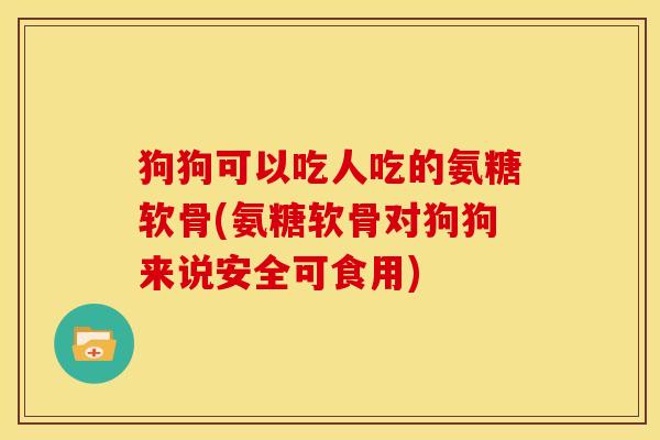 狗狗可以吃人吃的氨糖软骨(氨糖软骨对狗狗来说安全可食用)