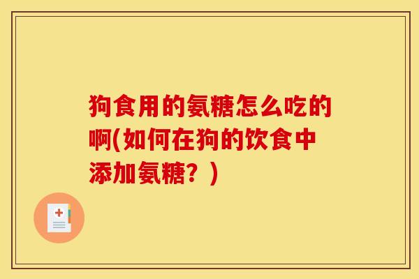 狗食用的氨糖怎么吃的啊(如何在狗的饮食中添加氨糖？)