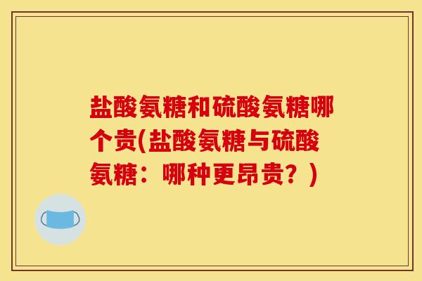 盐酸氨糖和硫酸氨糖哪个贵(盐酸氨糖与硫酸氨糖：哪种更昂贵？)