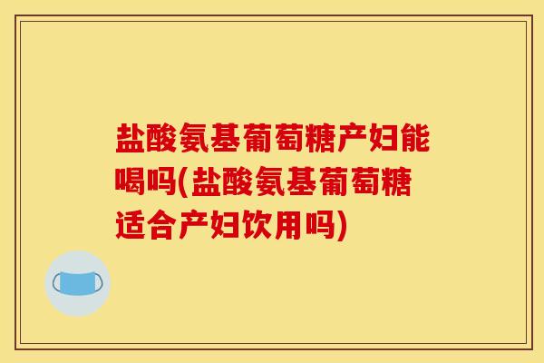 盐酸氨基葡萄糖产妇能喝吗(盐酸氨基葡萄糖适合产妇饮用吗)