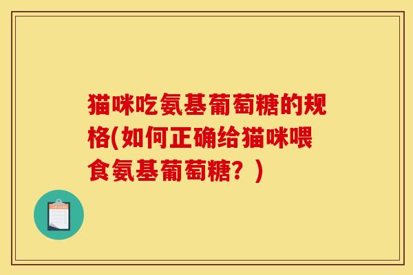 猫咪吃氨基葡萄糖的规格(如何正确给猫咪喂食氨基葡萄糖？)