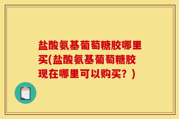 盐酸氨基葡萄糖胶哪里买(盐酸氨基葡萄糖胶现在哪里可以购买？)