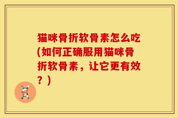 猫咪骨折软骨素怎么吃(如何正确服用猫咪骨折软骨素，让它更有效？)
