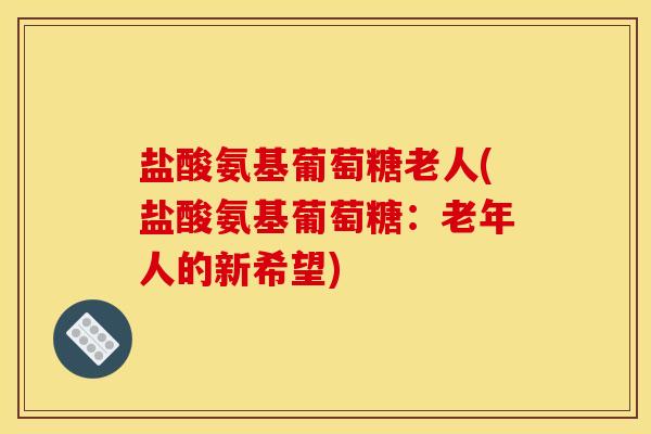 盐酸氨基葡萄糖老人(盐酸氨基葡萄糖：老年人的新希望)