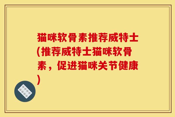 猫咪软骨素推荐威特士(推荐威特士猫咪软骨素，促进猫咪关节健康)