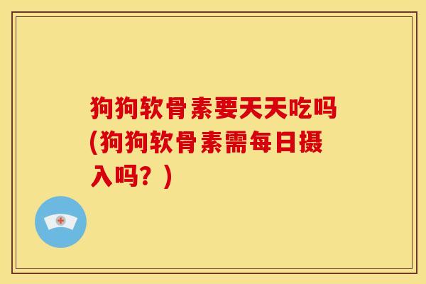 狗狗软骨素要天天吃吗(狗狗软骨素需每日摄入吗？)