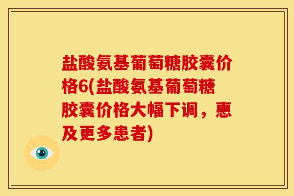 盐酸氨基葡萄糖胶囊价格6(盐酸氨基葡萄糖胶囊价格大幅下调，惠及更多患者)