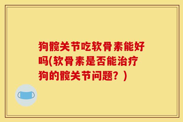 狗髋关节吃软骨素能好吗(软骨素是否能治疗狗的髋关节问题？)