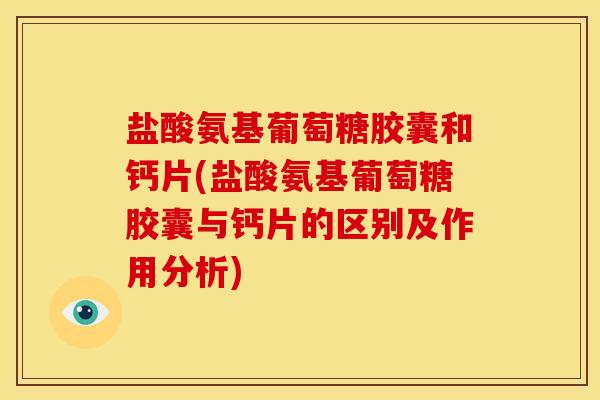 盐酸氨基葡萄糖胶囊和钙片(盐酸氨基葡萄糖胶囊与钙片的区别及作用分析)