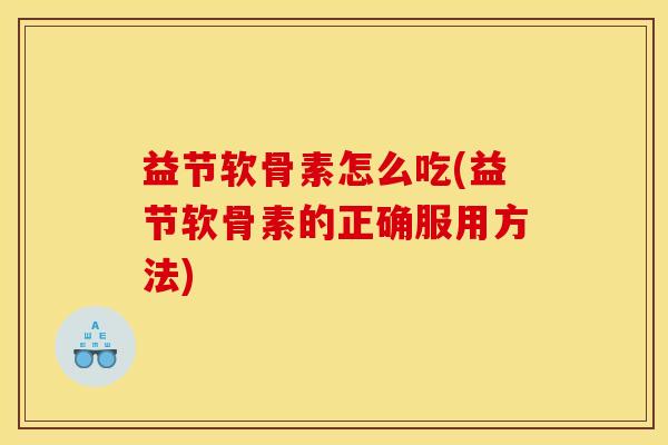 益节软骨素怎么吃(益节软骨素的正确服用方法)