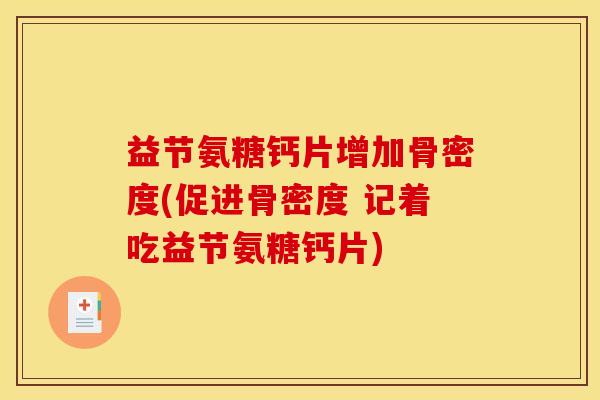 益节氨糖钙片增加骨密度(促进骨密度 记着吃益节氨糖钙片)
