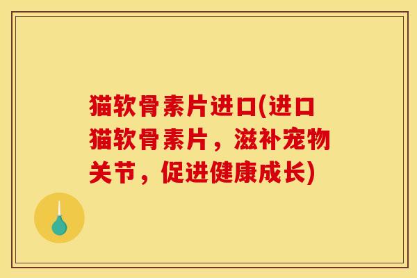 猫软骨素片进口(进口猫软骨素片，滋补宠物关节，促进健康成长)