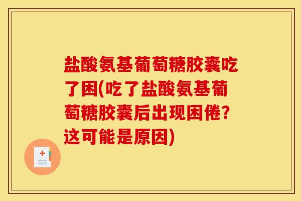 盐酸氨基葡萄糖胶囊吃了困(吃了盐酸氨基葡萄糖胶囊后出现困倦？这可能是原因)