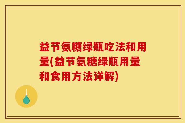 益节氨糖绿瓶吃法和用量(益节氨糖绿瓶用量和食用方法详解)