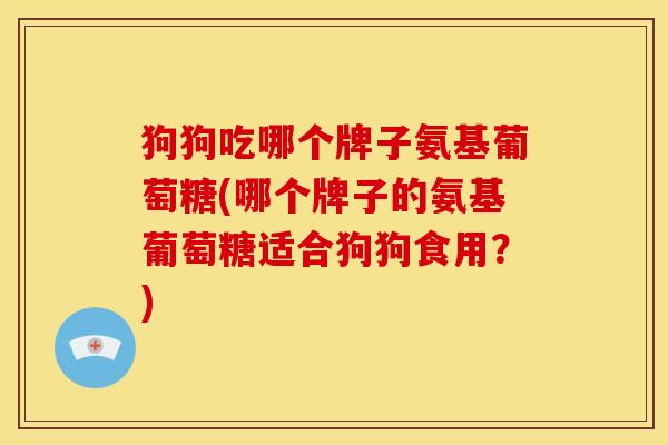 狗狗吃哪个牌子氨基葡萄糖(哪个牌子的氨基葡萄糖适合狗狗食用？)