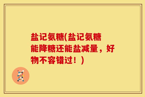 盐记氨糖(盐记氨糖 能降糖还能盐减量，好物不容错过！)